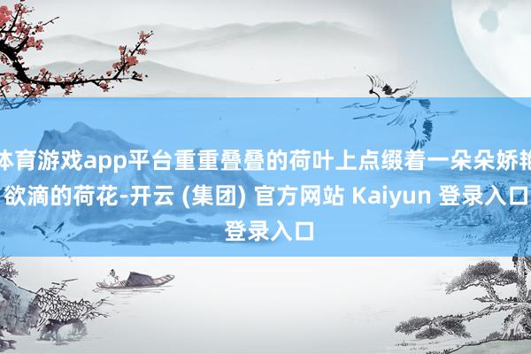 体育游戏app平台重重叠叠的荷叶上点缀着一朵朵娇艳欲滴的荷花-开云 (集团) 官方网站 Kaiyun 登录入口