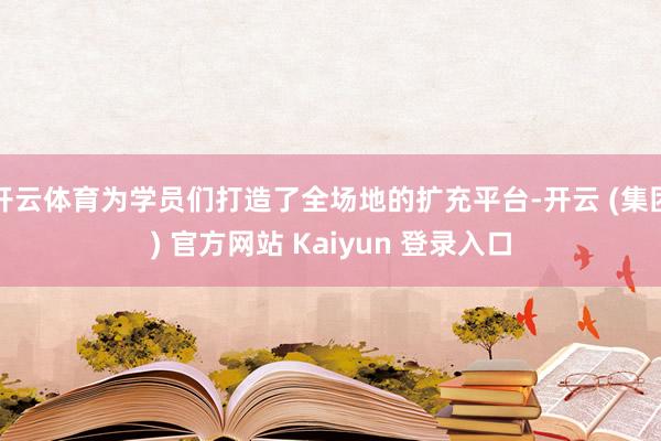 开云体育为学员们打造了全场地的扩充平台-开云 (集团) 官方网站 Kaiyun 登录入口