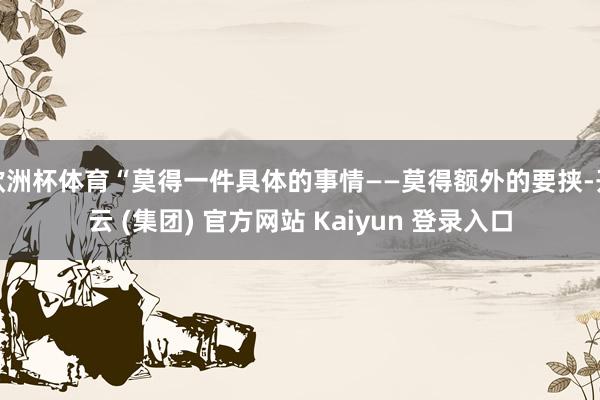 欧洲杯体育“莫得一件具体的事情——莫得额外的要挟-开云 (集团) 官方网站 Kaiyun 登录入口