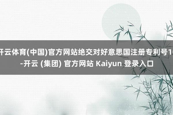 开云体育(中国)官方网站绝交对好意思国注册专利号10-开云 (集团) 官方网站 Kaiyun 登录入口