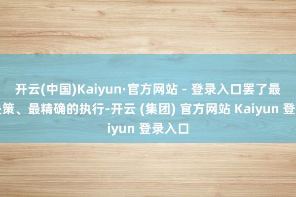 开云(中国)Kaiyun·官方网站 - 登录入口罢了最快的决策、最精确的执行-开云 (集团) 官方网站 Kaiyun 登录入口
