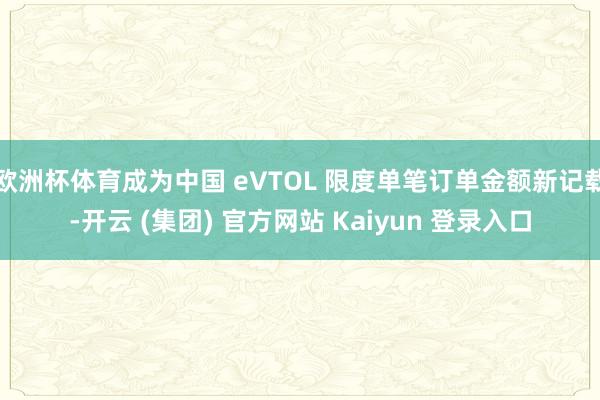 欧洲杯体育成为中国 eVTOL 限度单笔订单金额新记载-开云 (集团) 官方网站 Kaiyun 登录入口
