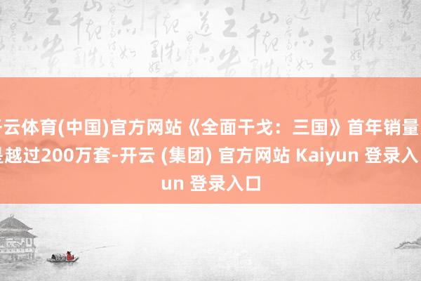 开云体育(中国)官方网站《全面干戈：三国》首年销量更是越过200万套-开云 (集团) 官方网站 Kaiyun 登录入口