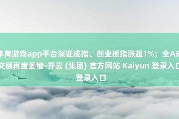 体育游戏app平台深证成指、创业板指涨超1%；全A成交额再度萎缩-开云 (集团) 官方网站 Kaiyun 登录入口
