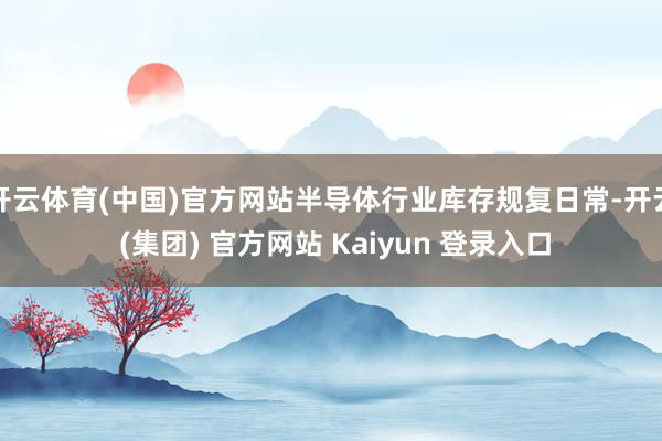 开云体育(中国)官方网站半导体行业库存规复日常-开云 (集团) 官方网站 Kaiyun 登录入口