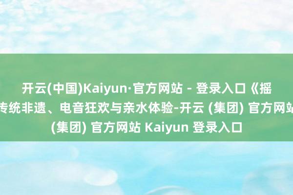 开云(中国)Kaiyun·官方网站 - 登录入口《摇滚泼水派对》和会传统非遗、电音狂欢与亲水体验-开云 (集团) 官方网站 Kaiyun 登录入口