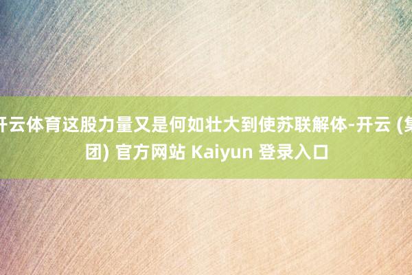 开云体育这股力量又是何如壮大到使苏联解体-开云 (集团) 官方网站 Kaiyun 登录入口
