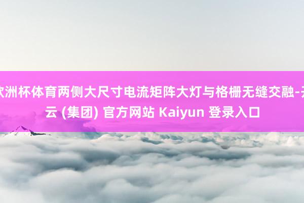 欧洲杯体育两侧大尺寸电流矩阵大灯与格栅无缝交融-开云 (集团) 官方网站 Kaiyun 登录入口