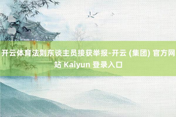 开云体育法则东谈主员接获举报-开云 (集团) 官方网站 Kaiyun 登录入口