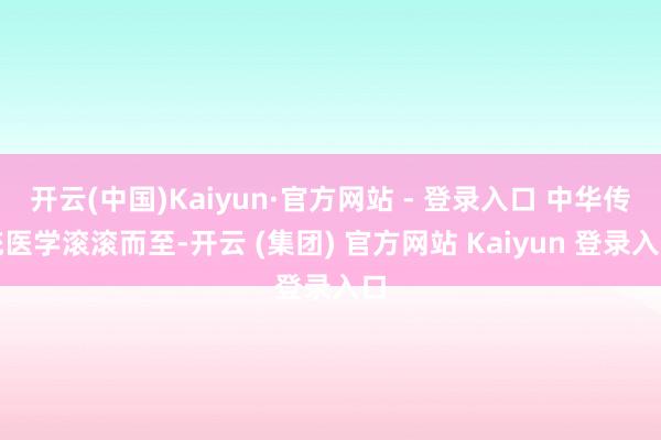 开云(中国)Kaiyun·官方网站 - 登录入口 中华传统医学滚滚而至-开云 (集团) 官方网站 Kaiyun 登录入口
