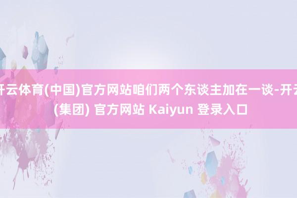 开云体育(中国)官方网站咱们两个东谈主加在一谈-开云 (集团) 官方网站 Kaiyun 登录入口