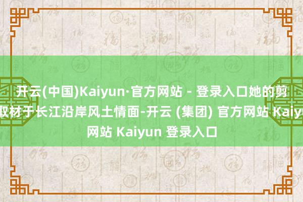 开云(中国)Kaiyun·官方网站 - 登录入口她的剪纸作品大多取材于长江沿岸风土情面-开云 (集团) 官方网站 Kaiyun 登录入口