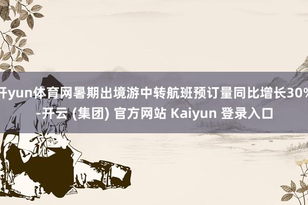 开yun体育网暑期出境游中转航班预订量同比增长30%-开云 (集团) 官方网站 Kaiyun 登录入口