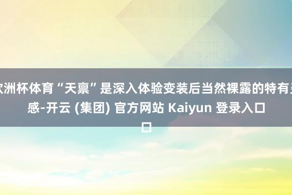 欧洲杯体育“天禀”是深入体验变装后当然裸露的特有灵感-开云 (集团) 官方网站 Kaiyun 登录入口