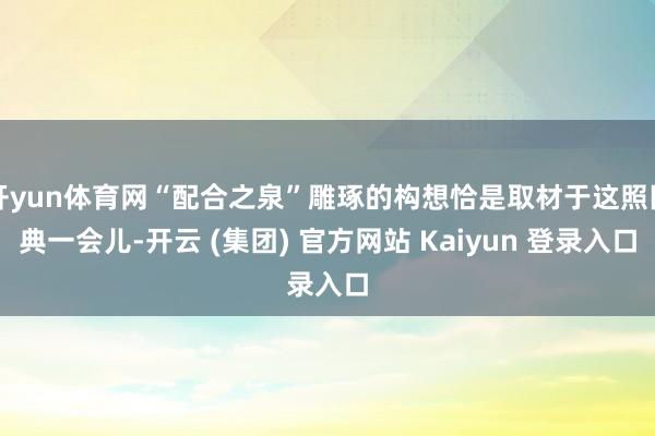 开yun体育网“配合之泉”雕琢的构想恰是取材于这照旧典一会儿-开云 (集团) 官方网站 Kaiyun 登录入口