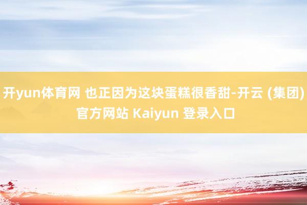 开yun体育网 也正因为这块蛋糕很香甜-开云 (集团) 官方网站 Kaiyun 登录入口