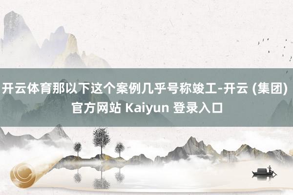 开云体育那以下这个案例几乎号称竣工-开云 (集团) 官方网站 Kaiyun 登录入口