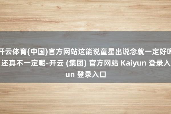 开云体育(中国)官方网站这能说童星出说念就一定好吗？还真不一定呢-开云 (集团) 官方网站 Kaiyun 登录入口