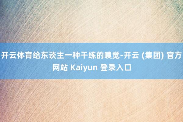 开云体育给东谈主一种干练的嗅觉-开云 (集团) 官方网站 Kaiyun 登录入口