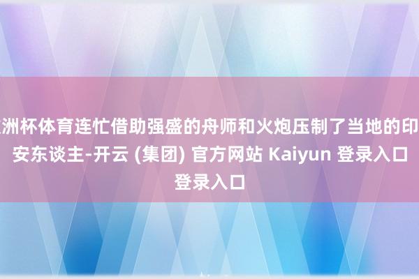欧洲杯体育连忙借助强盛的舟师和火炮压制了当地的印第安东谈主-开云 (集团) 官方网站 Kaiyun 登录入口