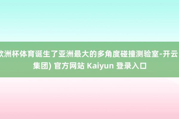 欧洲杯体育诞生了亚洲最大的多角度碰撞测验室-开云 (集团) 官方网站 Kaiyun 登录入口