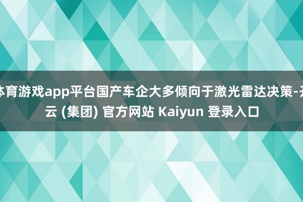 体育游戏app平台国产车企大多倾向于激光雷达决策-开云 (集团) 官方网站 Kaiyun 登录入口