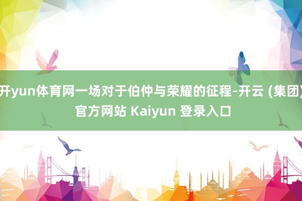 开yun体育网一场对于伯仲与荣耀的征程-开云 (集团) 官方网站 Kaiyun 登录入口