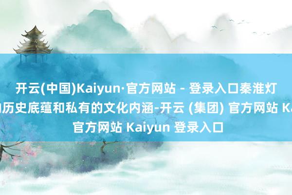 开云(中国)Kaiyun·官方网站 - 登录入口秦淮灯会凭借其深厚的历史底蕴和私有的文化内涵-开云 (集团) 官方网站 Kaiyun 登录入口