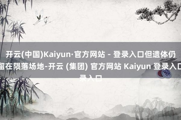 开云(中国)Kaiyun·官方网站 - 登录入口但遗体仍留在陨落场地-开云 (集团) 官方网站 Kaiyun 登录入口