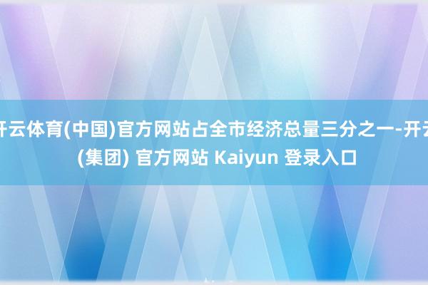 开云体育(中国)官方网站占全市经济总量三分之一-开云 (集团) 官方网站 Kaiyun 登录入口
