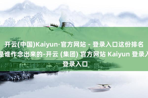 开云(中国)Kaiyun·官方网站 - 登录入口这份排名榜是谁作念出来的-开云 (集团) 官方网站 Kaiyun 登录入口