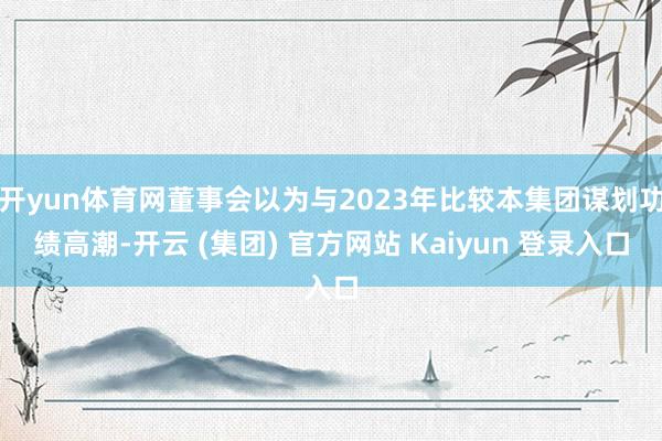 开yun体育网董事会以为与2023年比较本集团谋划功绩高潮-开云 (集团) 官方网站 Kaiyun 登录入口