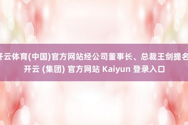开云体育(中国)官方网站经公司董事长、总裁王剑提名-开云 (集团) 官方网站 Kaiyun 登录入口