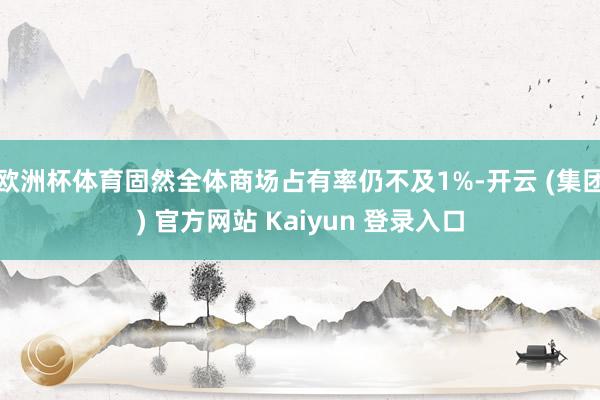 欧洲杯体育固然全体商场占有率仍不及1%-开云 (集团) 官方网站 Kaiyun 登录入口
