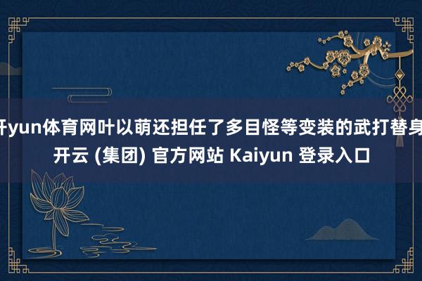 开yun体育网叶以萌还担任了多目怪等变装的武打替身-开云 (集团) 官方网站 Kaiyun 登录入口