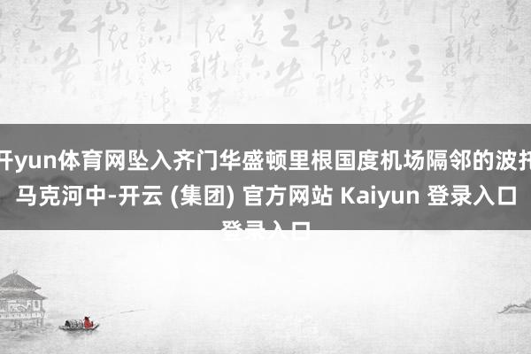 开yun体育网坠入齐门华盛顿里根国度机场隔邻的波托马克河中-开云 (集团) 官方网站 Kaiyun 登录入口