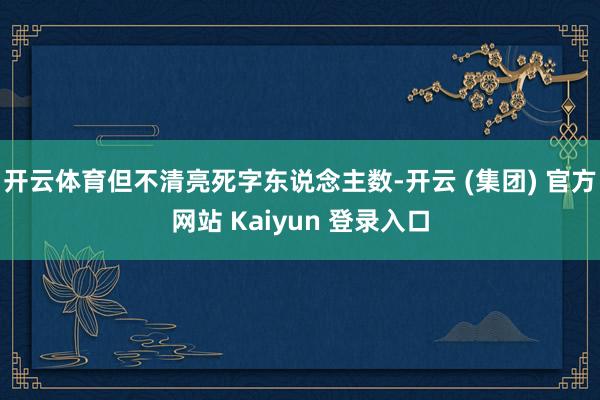 开云体育但不清亮死字东说念主数-开云 (集团) 官方网站 Kaiyun 登录入口