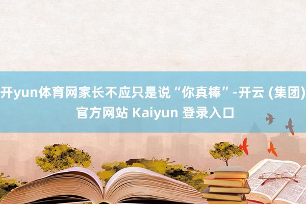 开yun体育网家长不应只是说“你真棒”-开云 (集团) 官方网站 Kaiyun 登录入口