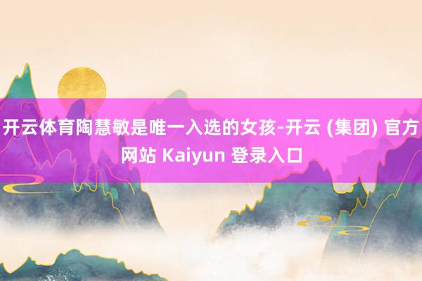 开云体育陶慧敏是唯一入选的女孩-开云 (集团) 官方网站 Kaiyun 登录入口