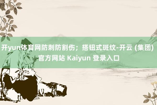 开yun体育网防刺防割伤；搭钮式斑纹-开云 (集团) 官方网站 Kaiyun 登录入口