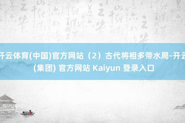 开云体育(中国)官方网站（2）古代将相多带水局-开云 (集团) 官方网站 Kaiyun 登录入口