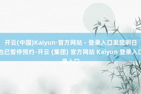 开云(中国)Kaiyun·官方网站 - 登录入口发现明日也已暂停预约-开云 (集团) 官方网站 Kaiyun 登录入口