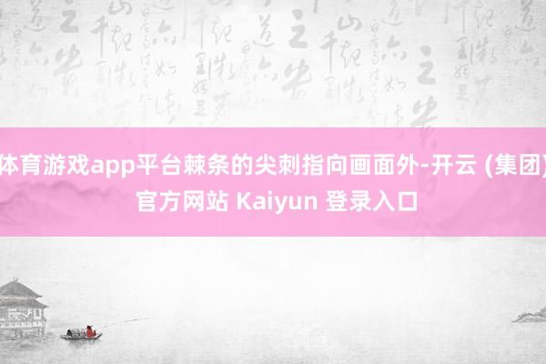 体育游戏app平台棘条的尖刺指向画面外-开云 (集团) 官方网站 Kaiyun 登录入口