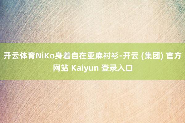 开云体育NiKo身着自在亚麻衬衫-开云 (集团) 官方网站 Kaiyun 登录入口