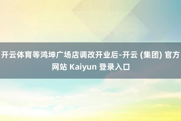 开云体育等鸿坤广场店调改开业后-开云 (集团) 官方网站 Kaiyun 登录入口