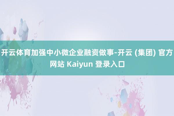 开云体育加强中小微企业融资做事-开云 (集团) 官方网站 Kaiyun 登录入口