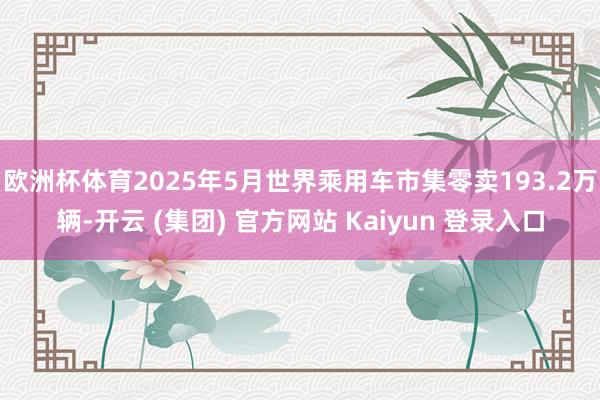 欧洲杯体育2025年5月世界乘用车市集零卖193.2万辆-开云 (集团) 官方网站 Kaiyun 登录入口