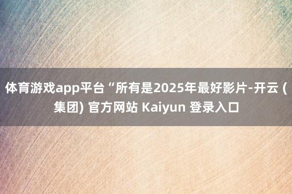 体育游戏app平台“所有是2025年最好影片-开云 (集团) 官方网站 Kaiyun 登录入口