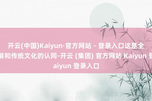 开云(中国)Kaiyun·官方网站 - 登录入口这是全球对变装和传统文化的认同-开云 (集团) 官方网站 Kaiyun 登录入口