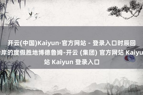 开云(中国)Kaiyun·官方网站 - 登录入口时辰回到地中海沿岸的度假胜地博德鲁姆-开云 (集团) 官方网站 Kaiyun 登录入口